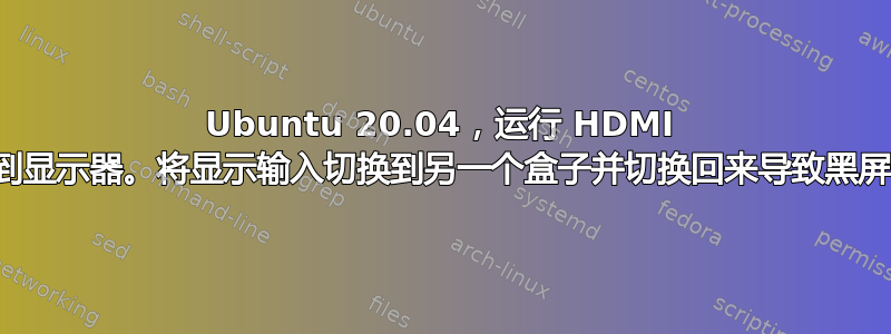 Ubuntu 20.04，运行 HDMI 到显示器。将显示输入切换到另一个盒子并切换回来导致黑屏