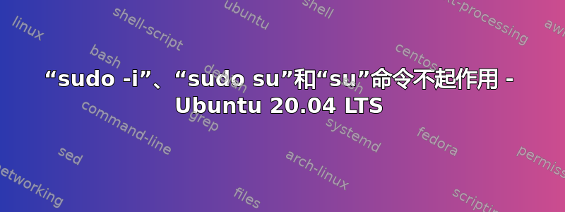 “sudo -i”、“sudo su”和“su”命令不起作用 - Ubuntu 20.04 LTS