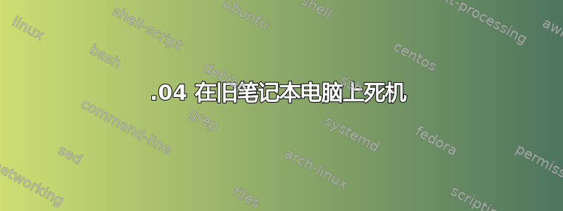 18.04 在旧笔记本电脑上死机