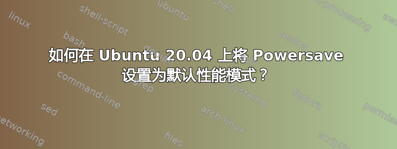 如何在 Ubuntu 20.04 上将 Powersave 设置为默认性能模式？