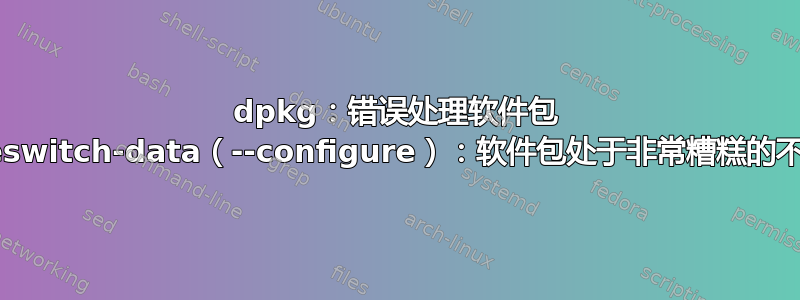 dpkg：错误处理软件包 usb-modeswitch-data（--configure）：软件包处于非常糟糕的不一致状态；