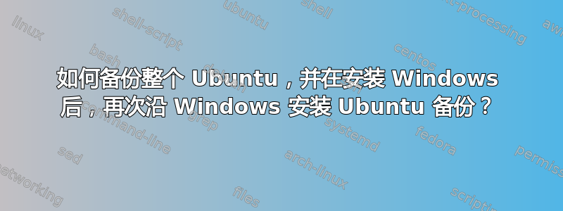 如何备份整个 Ubuntu，并在安装 Windows 后，再次沿 Windows 安装 Ubuntu 备份？