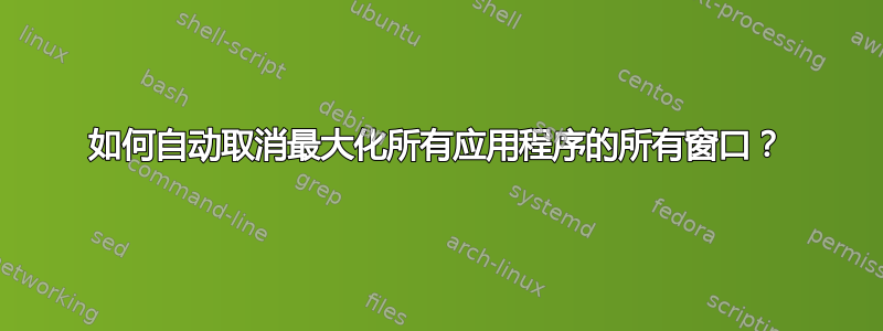 如何自动取消最大化所有应用程序的所有窗口？