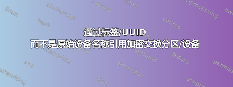 通过标签/UUID 而不是原始设备名称引用加密交换分区/设备