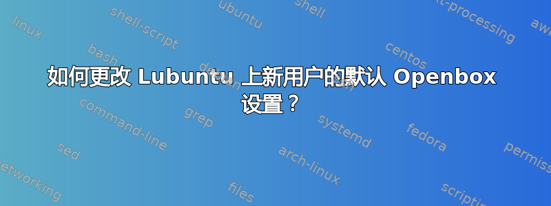 如何更改 Lubuntu 上新用户的默认 Openbox 设置？