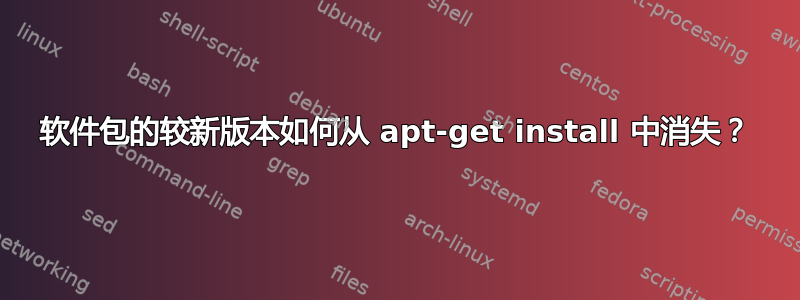 软件包的较新版本如何从 apt-get install 中消失？