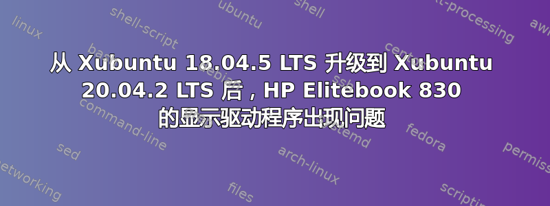 从 Xubuntu 18.04.5 LTS 升级到 Xubuntu 20.04.2 LTS 后，HP Elitebook 830 的显示驱动程序出现问题