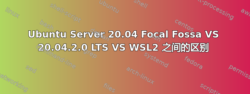 Ubuntu Server 20.04 Focal Fossa VS 20.04.2.0 LTS VS WSL2 之间的区别