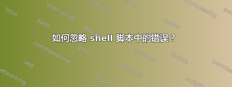 如何忽略 shell 脚本中的错误？