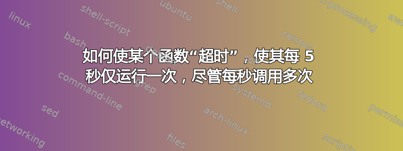 如何使某个函数“超时”，使其每 5 秒仅运行一次，尽管每秒调用多次