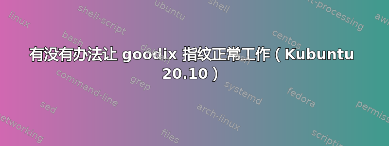 有没有办法让 goodix 指纹正常工作（Kubuntu 20.10）