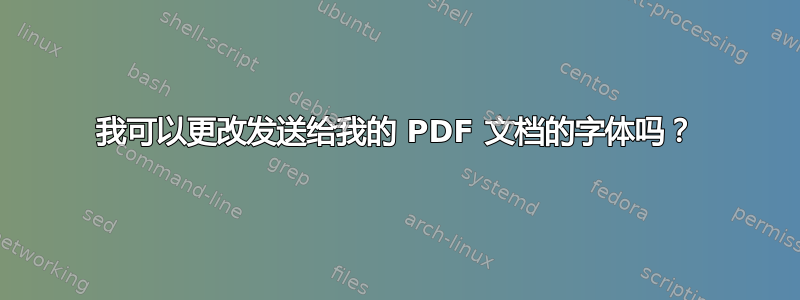 我可以更改发送给我的 PDF 文档的字体吗？