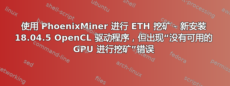 使用 PhoenixMiner 进行 ETH 挖矿 - 新安装 18.04.5 OpenCL 驱动程序，但出现“没有可用的 GPU 进行挖矿”错误