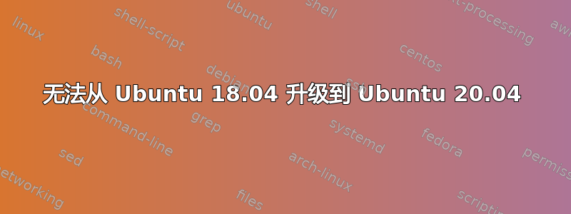 无法从 Ubuntu 18.04 升级到 Ubuntu 20.04