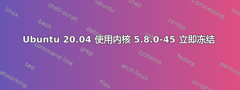 Ubuntu 20.04 使用内核 5.8.0-45 立即冻结