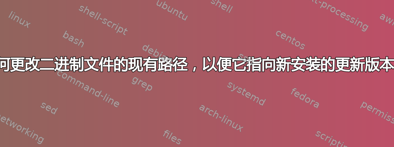 如何更改二进制文件的现有路径，以便它指向新安装的更新版本？