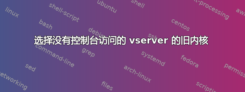 选择没有控制台访问的 vserver 的旧内核