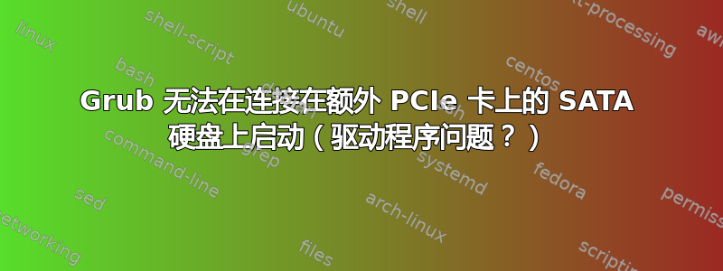 Grub 无法在连接在额外 PCIe 卡上的 SATA 硬盘上启动（驱动程序问题？）