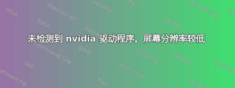 未检测到 nvidia 驱动程序。屏幕分辨率较低