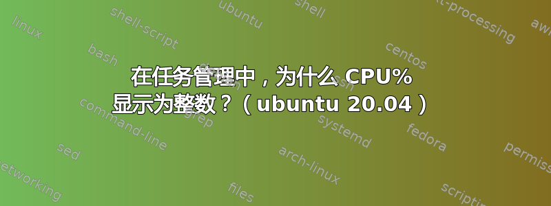 在任务管理中，为什么 CPU% 显示为整数？（ubuntu 20.04）