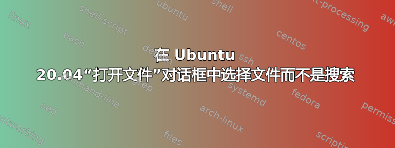 在 Ubuntu 20.04“打开文件”对话框中选择文件而不是搜索