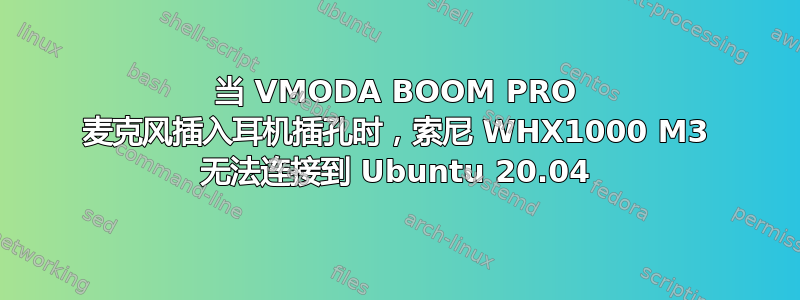 当 VMODA BOOM PRO 麦克风插入耳机插孔时，索尼 WHX1000 M3 无法连接到 Ubuntu 20.04