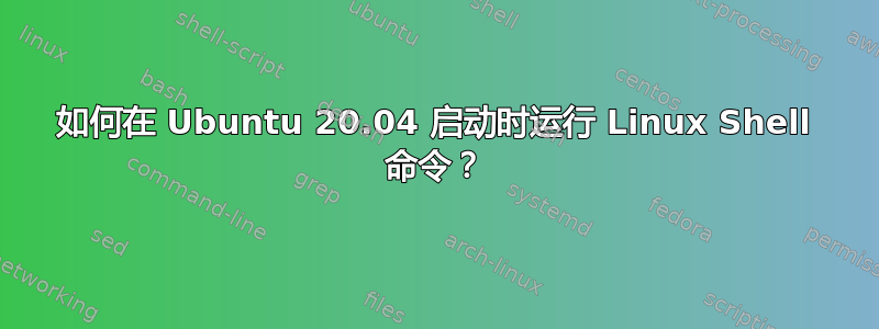 如何在 Ubuntu 20.04 启动时运行 Linux Shell 命令？