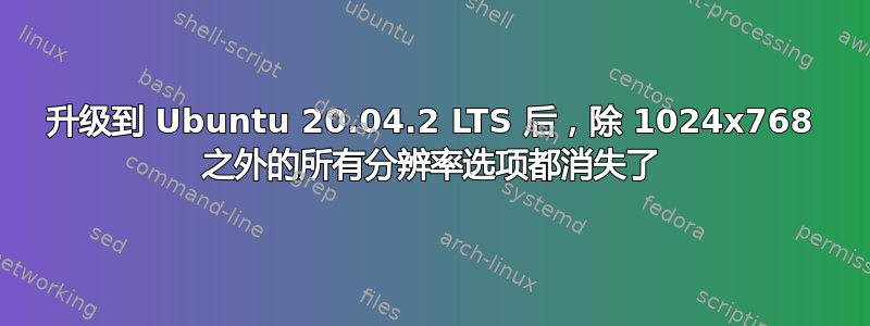 升级到 Ubuntu 20.04.2 LTS 后，除 1024x768 之外的所有分辨率选项都消失了