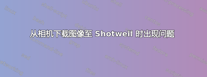 从相机下载图像至 Shotwell 时出现问题