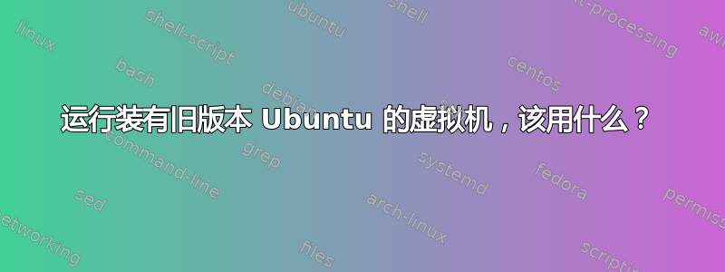 运行装有旧版本 Ubuntu 的虚拟机，该用什么？