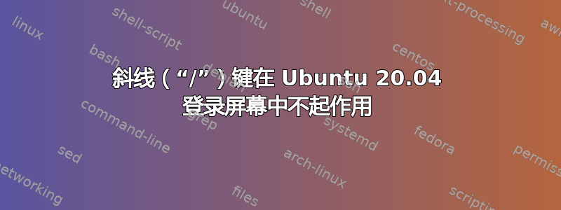 斜线（“/”）键在 Ubuntu 20.04 登录屏幕中不起作用