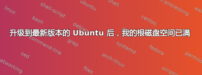 升级到最新版本的 Ubuntu 后，我的根磁盘空间已满