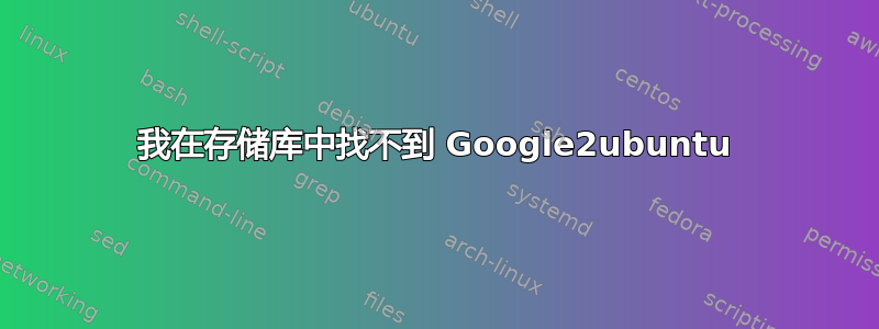 我在存储库中找不到 Google2ubuntu