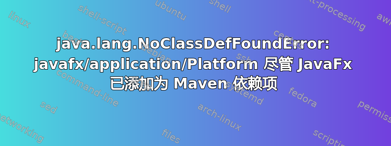 java.lang.NoClassDefFoundError: javafx/application/Platform 尽管 JavaFx 已添加为 Maven 依赖项