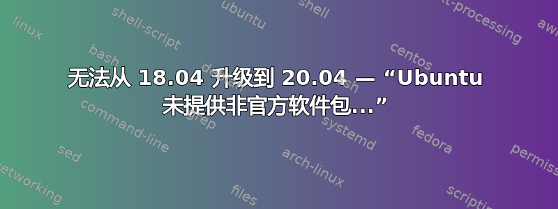 无法从 18.04 升级到 20.04 — “Ubuntu 未提供非官方软件包...”