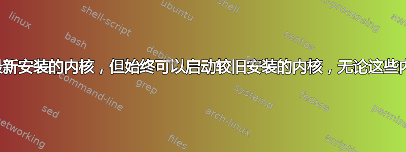 永远无法启动最新安装的内核，但始终可以启动较旧安装的内核，无论这些内核版本是什么