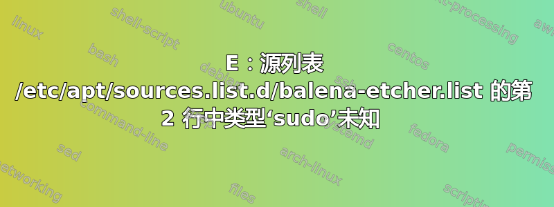 E：源列表 /etc/apt/sources.list.d/balena-etcher.list 的第 2 行中类型‘sudo’未知 