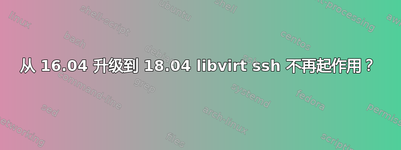 从 16.04 升级到 18.04 libvirt ssh 不再起作用？