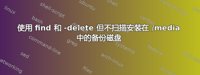 使用 find 和 -delete 但不扫描安装在 /media 中的备份磁盘