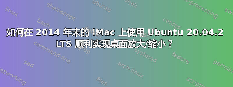 如何在 2014 年末的 iMac 上使用 Ubuntu 20.04.2 LTS 顺利实现桌面放大/缩小？