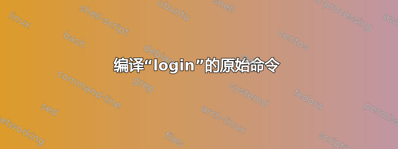 编译“login”的原始命令