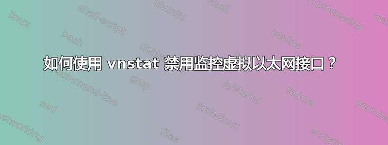 如何使用 vnstat 禁用监控虚拟以太网接口？