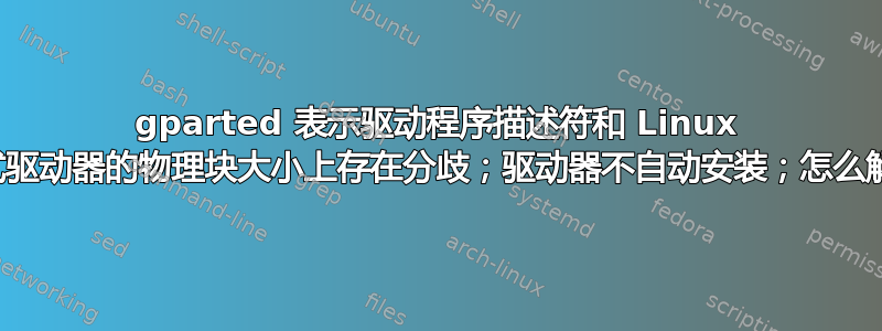 gparted 表示驱动程序描述符和 Linux 在笔式驱动器的物理块大小上存在分歧；驱动器不自动安装；怎么解决？