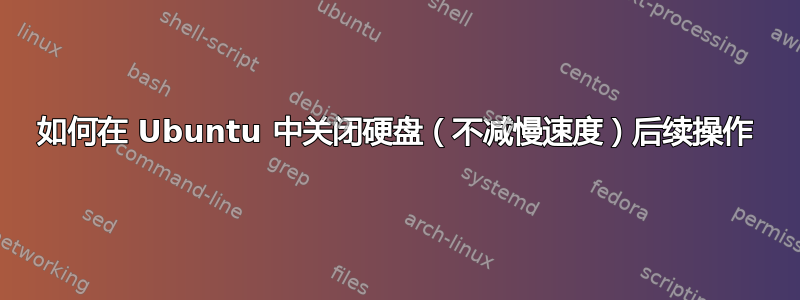 如何在 Ubuntu 中关闭硬盘（不减慢速度）后续操作