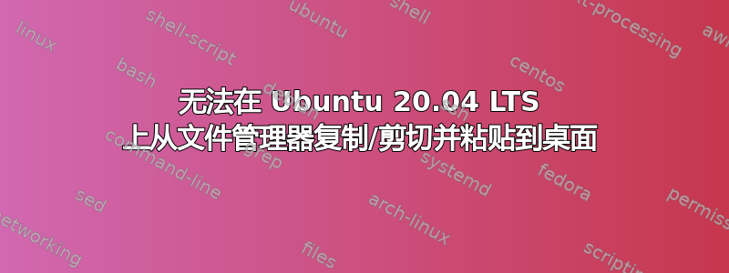 无法在 Ubuntu 20.04 LTS 上从文件管理器复制/剪切并粘贴到桌面