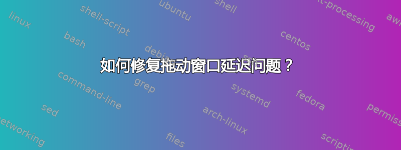 如何修复拖动窗口延迟问题？