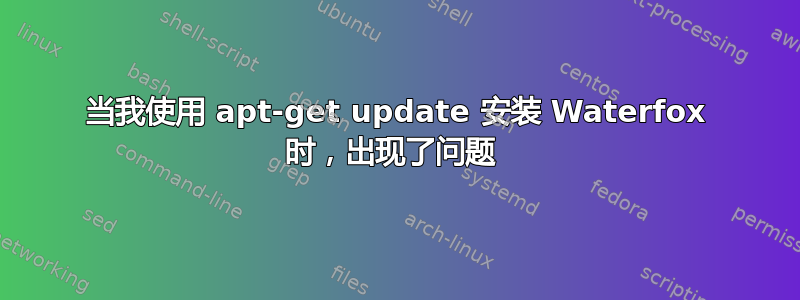 当我使用 apt-get update 安装 Waterfox 时，出现了问题 