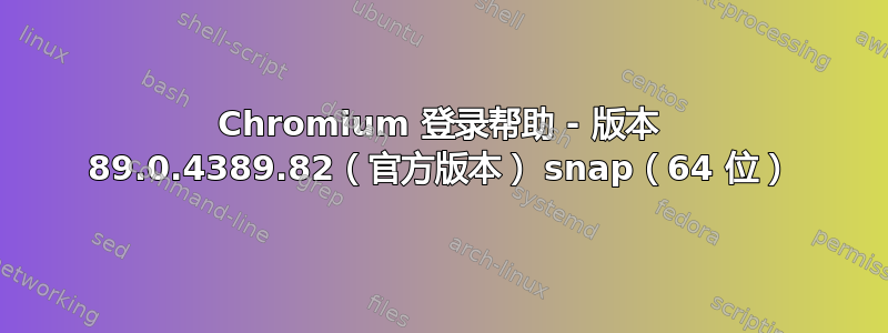 Chromium 登录帮助 - 版本 89.0.4389.82（官方版本） snap（64 位）