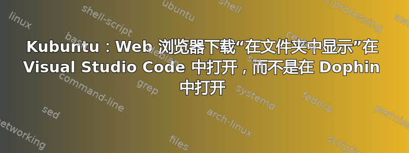 Kubuntu：Web 浏览器下载“在文件夹中显示”在 Visual Studio Code 中打开，而不是在 Dophin 中打开