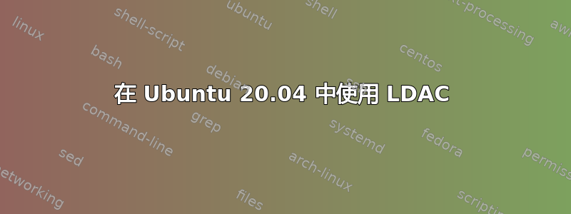 在 Ubuntu 20.04 中使用 LDAC